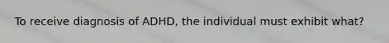 To receive diagnosis of ADHD, the individual must exhibit what?
