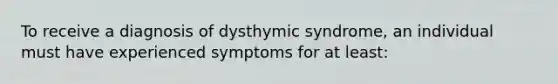 To receive a diagnosis of dysthymic syndrome, an individual must have experienced symptoms for at least: