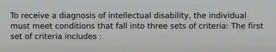 To receive a diagnosis of intellectual disability, the individual must meet conditions that fall into three sets of criteria: The first set of criteria includes :