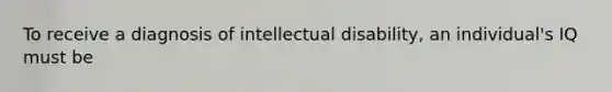 To receive a diagnosis of intellectual disability, an individual's IQ must be