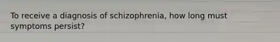 To receive a diagnosis of schizophrenia, how long must symptoms persist?