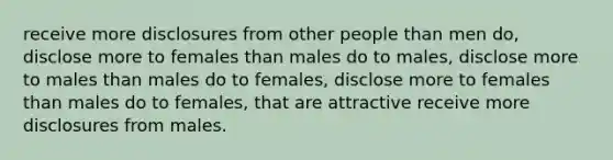 receive more disclosures from other people than men do, disclose more to females than males do to males, disclose more to males than males do to females, disclose more to females than males do to females, that are attractive receive more disclosures from males.