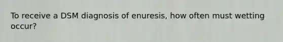 To receive a DSM diagnosis of enuresis, how often must wetting occur?