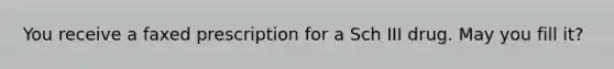 You receive a faxed prescription for a Sch III drug. May you fill it?