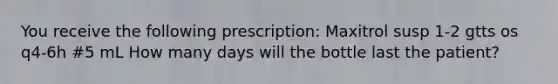 You receive the following prescription: Maxitrol susp 1-2 gtts os q4-6h #5 mL How many days will the bottle last the patient?