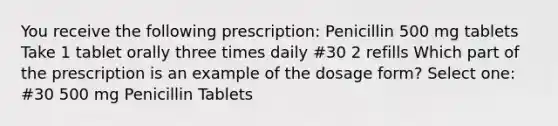 You receive the following prescription: Penicillin 500 mg tablets Take 1 tablet orally three times daily #30 2 refills Which part of the prescription is an example of the dosage form? Select one: #30 500 mg Penicillin Tablets