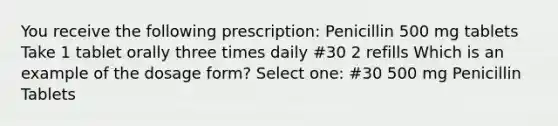 You receive the following prescription: Penicillin 500 mg tablets Take 1 tablet orally three times daily #30 2 refills Which is an example of the dosage form? Select one: #30 500 mg Penicillin Tablets