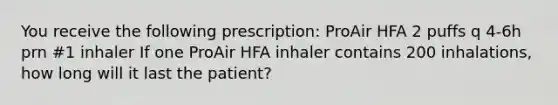 You receive the following prescription: ProAir HFA 2 puffs q 4-6h prn #1 inhaler If one ProAir HFA inhaler contains 200 inhalations, how long will it last the patient?