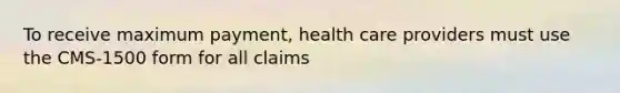 To receive maximum payment, health care providers must use the CMS-1500 form for all claims