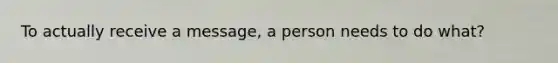 To actually receive a message, a person needs to do what?