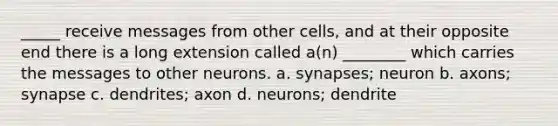 _____ receive messages from other cells, and at their opposite end there is a long extension called a(n) ________ which carries the messages to other neurons. a. synapses; neuron b. axons; synapse c. dendrites; axon d. neurons; dendrite