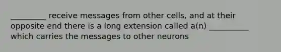 _________ receive messages from other cells, and at their opposite end there is a long extension called a(n) __________ which carries the messages to other neurons