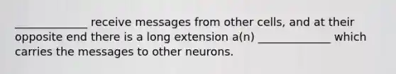 _____________ receive messages from other cells, and at their opposite end there is a long extension a(n) _____________ which carries the messages to other neurons.