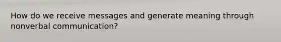 How do we receive messages and generate meaning through nonverbal communication?