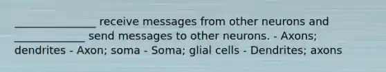 _______________ receive messages from other neurons and _____________ send messages to other neurons. - Axons; dendrites - Axon; soma - Soma; glial cells - Dendrites; axons