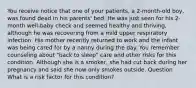 You receive notice that one of your patients, a 2-month-old boy, was found dead in his parents' bed. He was just seen for his 2-month well-baby check and seemed healthy and thriving, although he was recovering from a mild upper respiratory infection. His mother recently returned to work and the infant was being cared for by a nanny during the day. You remember counseling about "back to sleep" care and other risks for this condition. Although she is a smoker, she had cut back during her pregnancy and said she now only smokes outside. Question What is a risk factor for this condition?