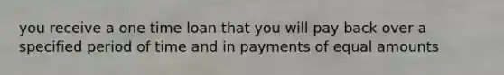 you receive a one time loan that you will pay back over a specified period of time and in payments of equal amounts