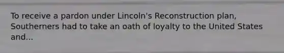 To receive a pardon under Lincoln's Reconstruction plan, Southerners had to take an oath of loyalty to the United States and...