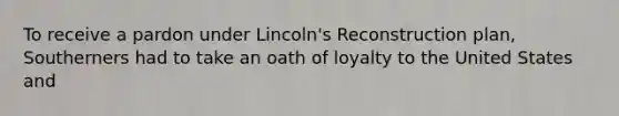 To receive a pardon under Lincoln's Reconstruction plan, Southerners had to take an oath of loyalty to the United States and