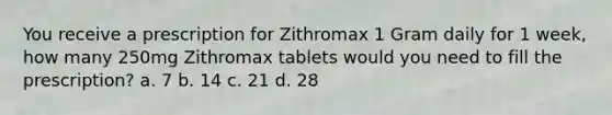 You receive a prescription for Zithromax 1 Gram daily for 1 week, how many 250mg Zithromax tablets would you need to fill the prescription? a. 7 b. 14 c. 21 d. 28