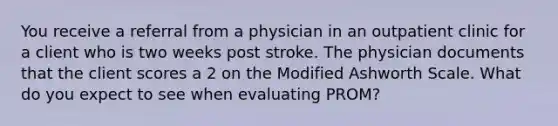 You receive a referral from a physician in an outpatient clinic for a client who is two weeks post stroke. The physician documents that the client scores a 2 on the Modified Ashworth Scale. What do you expect to see when evaluating PROM?