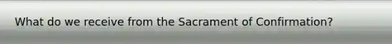 What do we receive from the Sacrament of Confirmation?