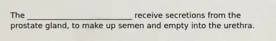 The ___________________________ receive secretions from the prostate gland, to make up semen and empty into the urethra.