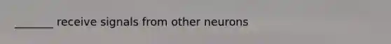 _______ receive signals from other neurons