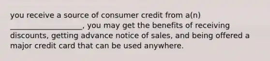 you receive a source of consumer credit from a(n) ___________________, you may get the benefits of receiving discounts, getting advance notice of sales, and being offered a major credit card that can be used anywhere.