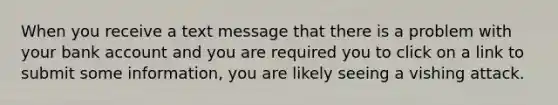 ​When you receive a text message that there is a problem with your bank account and you are required you to click on a link to submit some information, you are likely seeing a vishing attack.