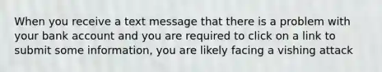 When you receive a text message that there is a problem with your bank account and you are required to click on a link to submit some information, you are likely facing a vishing attack