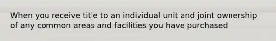 When you receive title to an individual unit and joint ownership of any common areas and facilities you have purchased