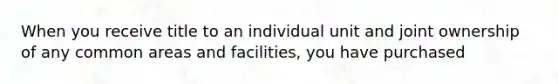 When you receive title to an individual unit and joint ownership of any common areas and facilities, you have purchased