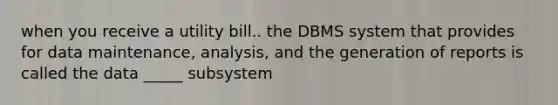 when you receive a utility bill.. the DBMS system that provides for data maintenance, analysis, and the generation of reports is called the data _____ subsystem