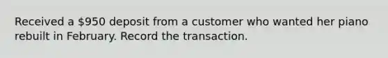 Received a 950 deposit from a customer who wanted her piano rebuilt in February. Record the transaction.