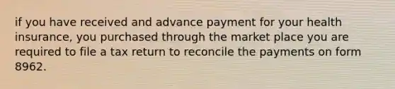 if you have received and advance payment for your health insurance, you purchased through the market place you are required to file a tax return to reconcile the payments on form 8962.