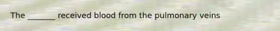 The _______ received blood from the pulmonary veins