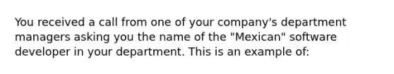 You received a call from one of your company's department managers asking you the name of the "Mexican" software developer in your department. This is an example of: