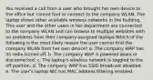 You received a call from a user who brought her own device to the office but cannot find or connect to the company WLAN. The laptop shows other available wireless networks in the building. This user and the other users in her department are connected to the company WLAN and can browse to multiple websites with no problems from their company-assigned laptops.Which of the following is the most likely reason the user cannot find the company WLAN from her own device? a. The company WAP has its radio turned off. b. The company WAP is powered down or disconnected. c. The laptop's wireless network is toggled to the off position. d. The company WAP has SSID broadcast disabled. e. The user's laptop NIC has MAC address filtering enabled.