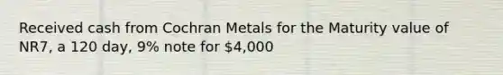 Received cash from Cochran Metals for the Maturity value of NR7, a 120 day, 9% note for 4,000