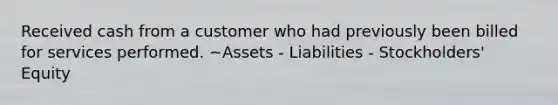 Received cash from a customer who had previously been billed for services performed. ~Assets - Liabilities - Stockholders' Equity