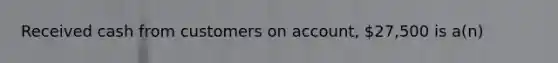 Received cash from customers on account, 27,500 is a(n)