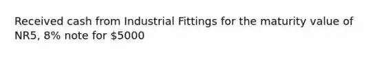 Received cash from Industrial Fittings for the maturity value of NR5, 8% note for 5000