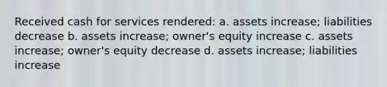 Received cash for services rendered: a. assets increase; liabilities decrease b. assets increase; owner's equity increase c. assets increase; owner's equity decrease d. assets increase; liabilities increase