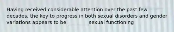 Having received considerable attention over the past few decades, the key to progress in both sexual disorders and gender variations appears to be ________ sexual functioning