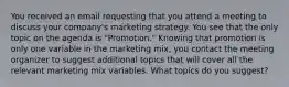 You received an email requesting that you attend a meeting to discuss your company's marketing strategy. You see that the only topic on the agenda is "Promotion." Knowing that promotion is only one variable in the marketing mix, you contact the meeting organizer to suggest additional topics that will cover all the relevant marketing mix variables. What topics do you suggest?