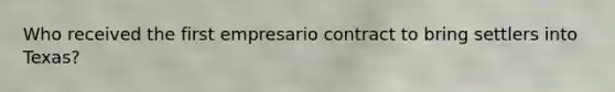 Who received the first empresario contract to bring settlers into Texas?