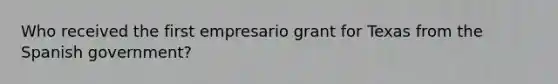 Who received the first empresario grant for Texas from the Spanish government?