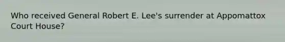 Who received General Robert E. Lee's surrender at Appomattox Court House?