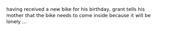 having received a new bike for his birthday, grant tells his mother that the bike needs to come inside because it will be lonely ...
